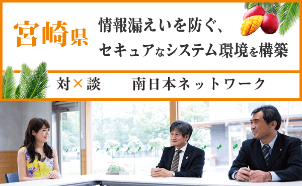 対談　宮崎県×南日本ネットワーク 自治体トップレベルのセキュリティ環境を整備 低コストとユーザビリティの両方